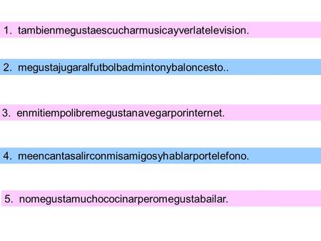 1. tambienmegustaescucharmusicayverlatelevision. 2. megustajugaralfutbolbadmintonybaloncesto.. 3. enmitiempolibremegustanavegarporinternet. 4. meencantasalirconmisamigosyhablarportelefono.