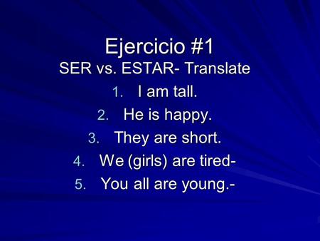 Ejercicio #1 SER vs. ESTAR- Translate 1. I am tall. 2. He is happy. 3. They are short. 4. We (girls) are tired- 5. You all are young.-