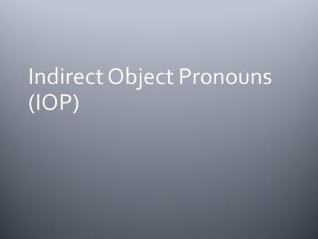 Indirect Object Pronouns (IOP)  An Indirect object is a noun or pronoun that answers the question to whom or for whom an action is done.