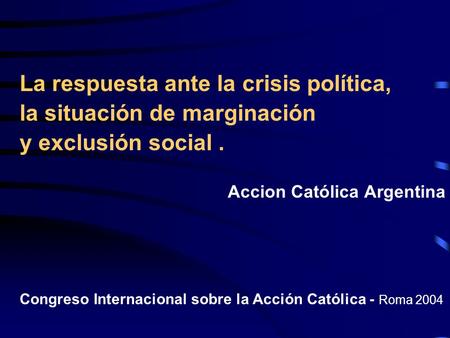 La respuesta ante la crisis política, la situación de marginación y exclusión social. Accion Católica Argentina Congreso Internacional sobre la Acción.