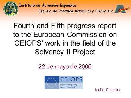 Instituto de Actuarios Españoles Escuela de Práctica Actuarial y Financiera Isabel Casares Fourth and Fifth progress report to the European Commission.