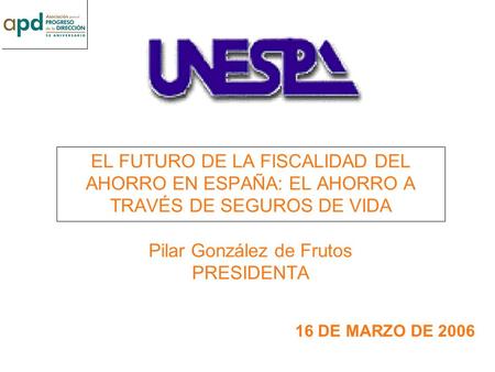 16 DE MARZO DE 2006 EL FUTURO DE LA FISCALIDAD DEL AHORRO EN ESPAÑA: EL AHORRO A TRAVÉS DE SEGUROS DE VIDA Pilar González de Frutos PRESIDENTA.