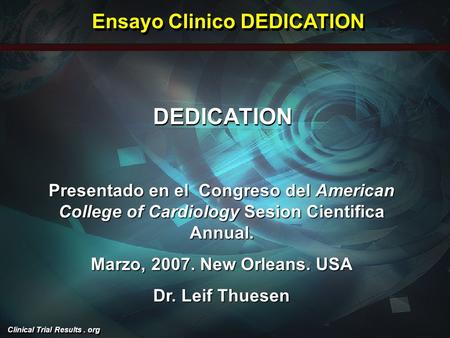 Clinical Trial Results. org DEDICATION Presentado en el Congreso del American College of Cardiology Sesion Cientifica Annual. Marzo, 2007. New Orleans.