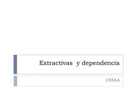 Extractivas y dependencia CEDLA. Los impactos y las políticas de nivel macroeconómico.