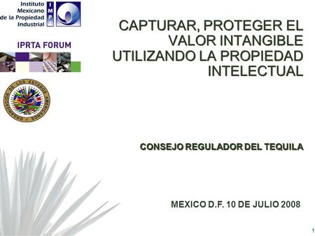 1 CAPTURAR, PROTEGER EL VALOR INTANGIBLE UTILIZANDO LA PROPIEDAD INTELECTUAL CONSEJO REGULADOR DEL TEQUILA MEXICO D.F. 10 DE JULIO 2008.