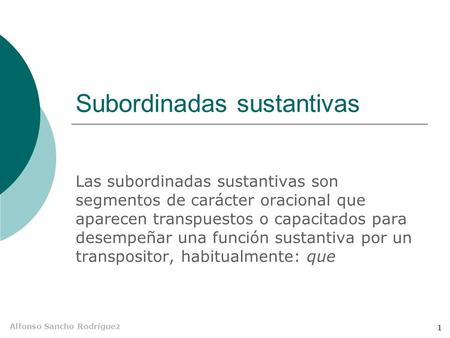 Alfonso Sancho Rodríguez 1 Subordinadas sustantivas Las subordinadas sustantivas son segmentos de carácter oracional que aparecen transpuestos o capacitados.
