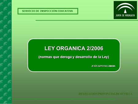 SERVICIO DE INSPECCIÓN EDUCATIVA DELEGACIÓN PROVINCIAL DE SEVILLA LEY ORGANICA 2/2006 (normas que deroga y desarrollo de la Ley) JESÚS AZPEITIA LAMANA.