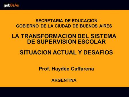 SECRETARIA DE EDUCACION GOBIERNO DE LA CIUDAD DE BUENOS AIRES LA TRANSFORMACION DEL SISTEMA DE SUPERVISION ESCOLAR SITUACION ACTUAL Y DESAFIOS Prof. Haydée.