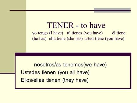 TENER - to have yo tengo (I have) tú tienes (you have) él tiene (he has) ella tiene (she has) usted tiene (you have) nosotros/as tenemos(we have) Ustedes.
