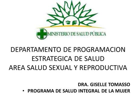 DEPARTAMENTO DE PROGRAMACION ESTRATEGICA DE SALUD AREA SALUD SEXUAL Y REPRODUCTIVA DRA. GISELLE TOMASSO PROGRAMA DE SALUD INTEGRAL DE LA MUJER.