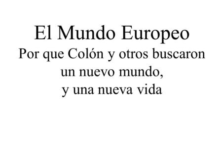El Mundo Europeo Por que Colón y otros buscaron un nuevo mundo, y una nueva vida.