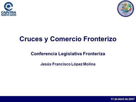11 de Abril de 2007 Cruces y Comercio Fronterizo Conferencia Legislativa Fronteriza Jesús Francisco López Molina.