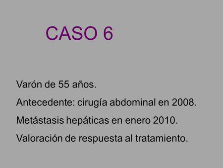 Varón de 55 años. Antecedente: cirugía abdominal en 2008. Metástasis hepáticas en enero 2010. Valoración de respuesta al tratamiento. CASO 6.