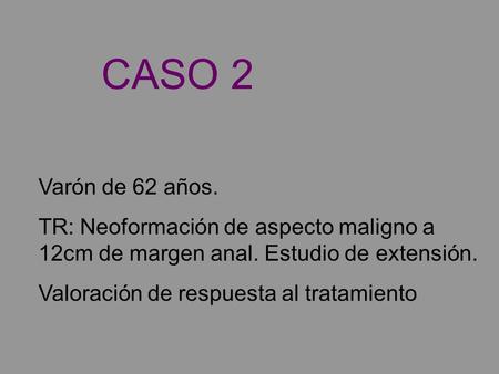 Varón de 62 años. TR: Neoformación de aspecto maligno a 12cm de margen anal. Estudio de extensión. Valoración de respuesta al tratamiento CASO 2.