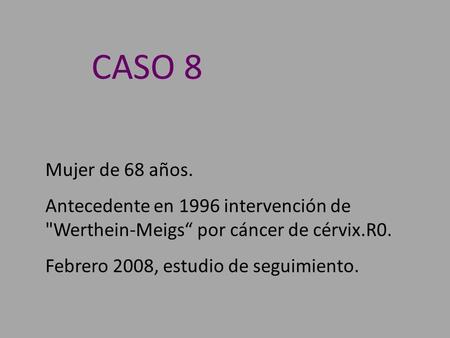 Mujer de 68 años. Antecedente en 1996 intervención de Werthein-Meigs“ por cáncer de cérvix.R0. Febrero 2008, estudio de seguimiento. CASO 8.