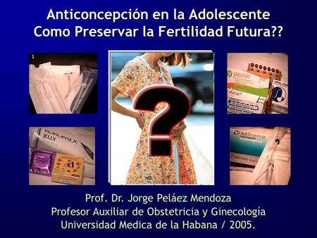 Anticoncepción en la Adolescente Como Preservar la Fertilidad Futura?? Prof. Dr. Jorge Peláez Mendoza Profesor Auxiliar de Obstetricia y Ginecología Universidad.