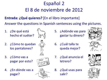 Entrada: ¿Qué quieres? [En el libro importante] Answer the questions in Spanish sentences using the pictures. Español 2 El 8 de noviembre de 2012 1.¿De.
