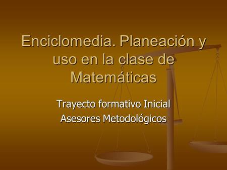 Enciclomedia. Planeación y uso en la clase de Matemáticas Trayecto formativo Inicial Asesores Metodológicos.