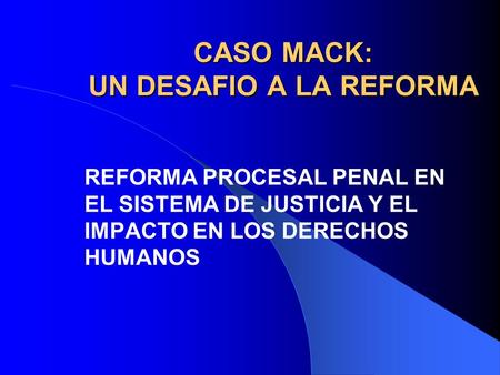 CASO MACK: UN DESAFIO A LA REFORMA REFORMA PROCESAL PENAL EN EL SISTEMA DE JUSTICIA Y EL IMPACTO EN LOS DERECHOS HUMANOS.