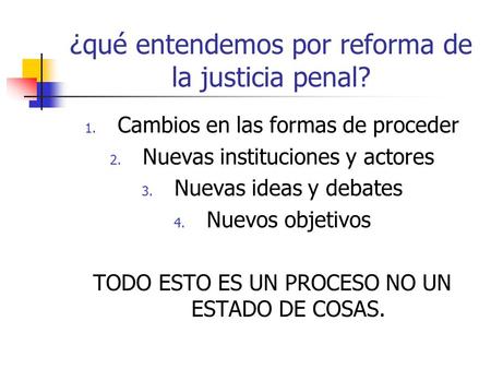 ¿qué entendemos por reforma de la justicia penal? 1. Cambios en las formas de proceder 2. Nuevas instituciones y actores 3. Nuevas ideas y debates 4.