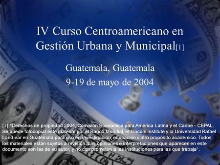 IV Curso Centroamericano en Gestión Urbana y Municipal [1] Guatemala, Guatemala 9-19 de mayo de 2004 [1] “ Derechos de propiedad 2004, Comisión Económica.