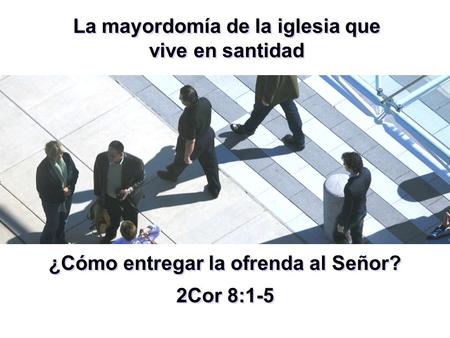 ¿Cómo entregar la ofrenda al Señor? 2Cor 8:1-5 ¿Cómo entregar la ofrenda al Señor? 2Cor 8:1-5 La mayordomía de la iglesia que vive en santidad.