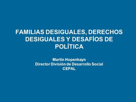 FAMILIAS DESIGUALES, DERECHOS DESIGUALES Y DESAFÍOS DE POLÍTICA Martín Hopenhayn Director División de Desarrollo Social CEPAL.