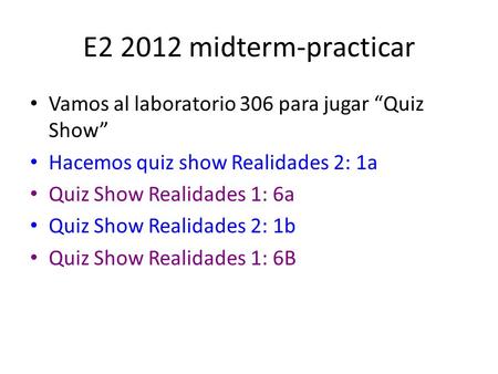 E2 2012 midterm-practicar Vamos al laboratorio 306 para jugar “Quiz Show” Hacemos quiz show Realidades 2: 1a Quiz Show Realidades 1: 6a Quiz Show Realidades.
