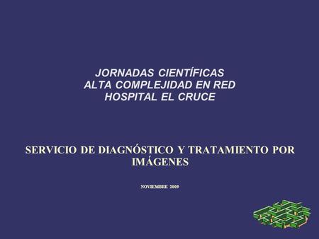 JORNADAS CIENTÍFICAS ALTA COMPLEJIDAD EN RED HOSPITAL EL CRUCE SERVICIO DE DIAGNÓSTICO Y TRATAMIENTO POR IMÁGENES NOVIEMBRE 2009.
