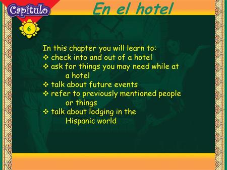 6 En el hotel In this chapter you will learn to: ❖ check into and out of a hotel ❖ ask for things you may need while at a hotel ❖ talk about future events.