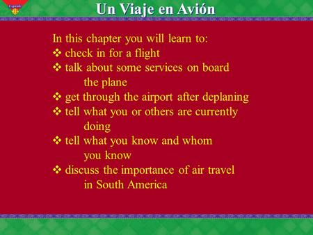 11 Un Viaje en Avión In this chapter you will learn to: ❖ check in for a flight ❖ talk about some services on board the plane ❖ get through the airport.