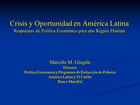 Crisis y Oportunidad en América Latina Respuestas de Política Económica para una Región Distinta Marcelo M. Giugale Director Política Económica y Programas.