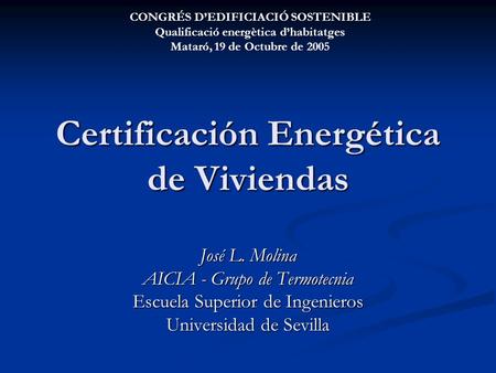 Certificación Energética de Viviendas José L. Molina AICIA - Grupo de Termotecnia Escuela Superior de Ingenieros Universidad de Sevilla CONGRÉS D’EDIFICIACIÓ.