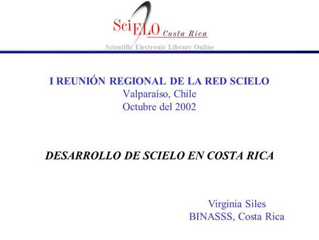 DESARROLLO DE SCIELO EN COSTA RICA I REUNIÓN REGIONAL DE LA RED SCIELO Valparaíso, Chile Octubre del 2002 Virginia Siles BINASSS, Costa Rica Scientific.