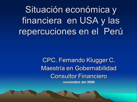 Situación económica y financiera en USA y las repercuciones en el Perú CPC. Fernando Klugger C. Maestría en Gobernabilidad Consultor Financiero noviembre.