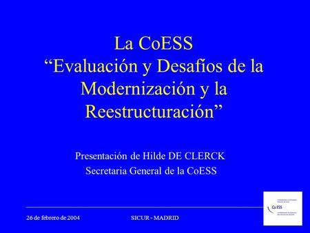 26 de febrero de 2004SICUR - MADRID La CoESS “Evaluación y Desafíos de la Modernización y la Reestructuración” Presentación de Hilde DE CLERCK Secretaria.