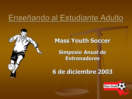 Enseñando al Estudiante Adulto Mass Youth Soccer Simposio Anual de Entrenadores 6 de diciembre 2003.