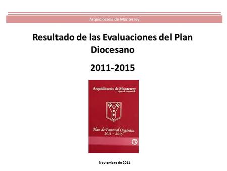 Noviembre de 2011 Resultado de las Evaluaciones del Plan Diocesano 2011-2015 Arquidiócesis de Monterrey.