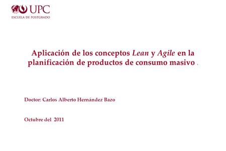 Aplicación de los conceptos Lean y Agile en la planificación de productos de consumo masivo. Doctor: Carlos Alberto Hernández Bazo Octubre del 2011.