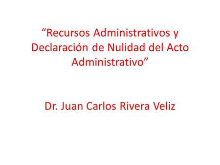 “Recursos Administrativos y Declaración de Nulidad del Acto Administrativo” Dr. Juan Carlos Rivera Veliz.