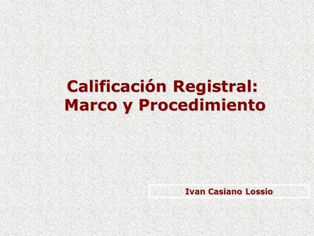 Calificación Registral: Marco y Procedimiento Marco y Procedimiento Ivan Casiano Lossio.
