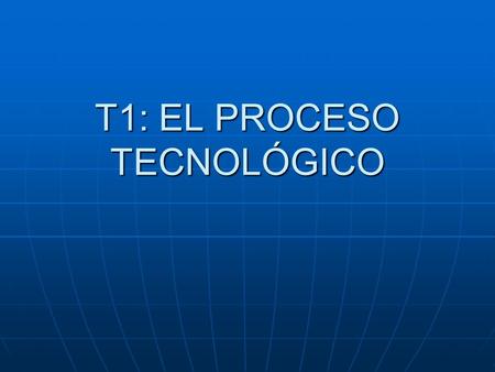 T1: EL PROCESO TECNOLÓGICO