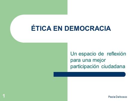 Paola Delbosco 1 ÉTICA EN DEMOCRACIA Un espacio de reflexión para una mejor participación ciudadana.