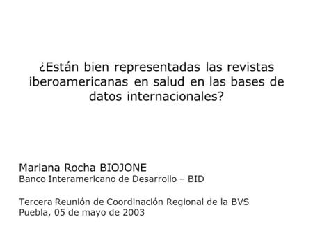 ¿Están bien representadas las revistas iberoamericanas en salud en las bases de datos internacionales? Mariana Rocha BIOJONE Banco Interamericano de Desarrollo.