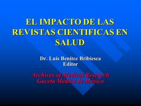 EL IMPACTO DE LAS REVISTAS CIENTIFICAS EN SALUD Dr. Luis Benítez Bribiesca Editor Archives of Medical Research Gaceta Médica de México.