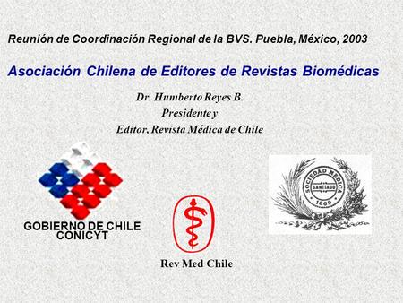 Reunión de Coordinación Regional de la BVS. Puebla, México, 2003 Asociación Chilena de Editores de Revistas Biomédicas Dr. Humberto Reyes B. Presidente.