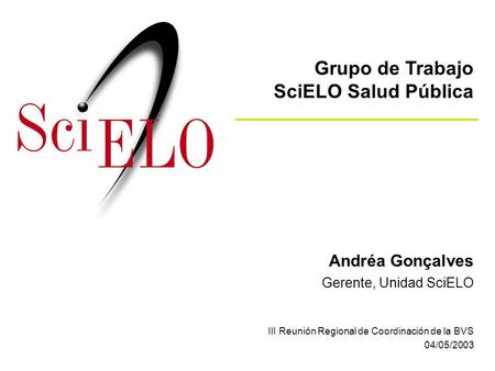 Andréa Gonçalves Gerente, Unidad SciELO III Reunión Regional de Coordinación de la BVS 04/05/2003 Grupo de Trabajo SciELO Salud Pública.