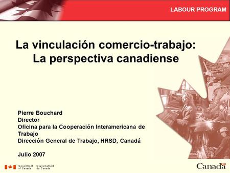 La vinculación comercio-trabajo: La perspectiva canadiense LABOUR PROGRAM Pierre Bouchard Director Oficina para la Cooperación Interamericana de Trabajo.