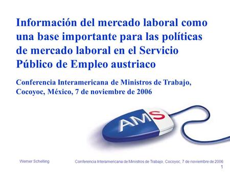 Werner Schelling Conferencia Interamericana de Ministros de Trabajo, Cocoyoc, 7 de noviembre de 2006 1 Información del mercado laboral como una base importante.