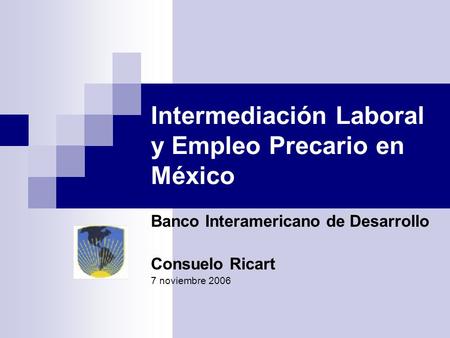 Intermediación Laboral y Empleo Precario en México Banco Interamericano de Desarrollo Consuelo Ricart 7 noviembre 2006.